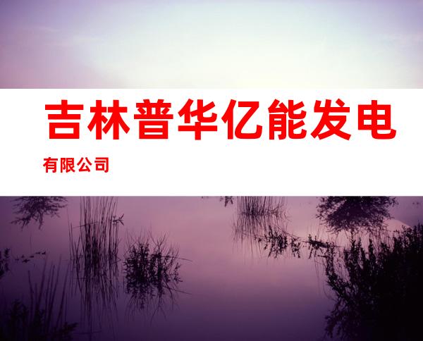 吉林普华亿能发电有限公司